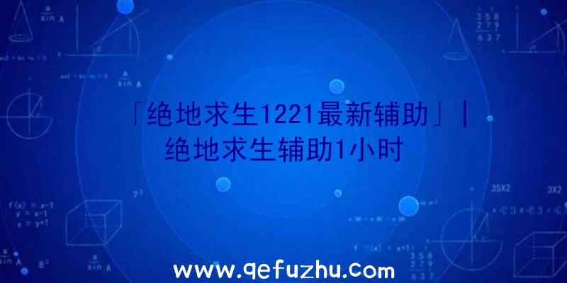 「绝地求生1221最新辅助」|绝地求生辅助1小时